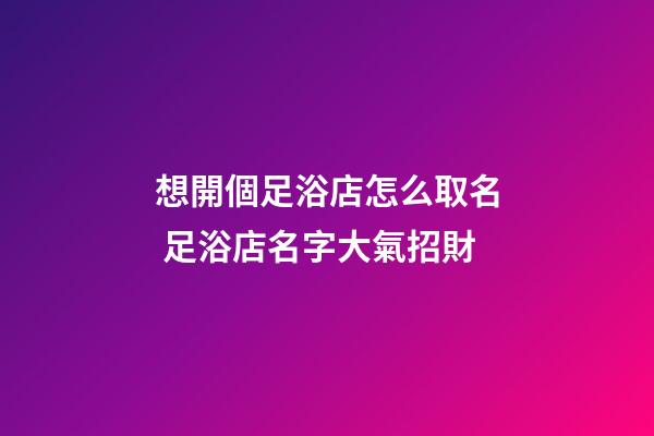 想開個足浴店怎么取名 足浴店名字大氣招財-第1張-店鋪起名-玄機派